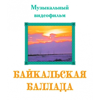 Музыкальный видеофильм "БАЙКАЛЬСКАЯ БАЛЛАДА". DVD