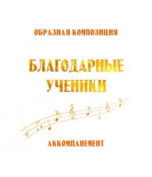 Аккомпанемент композиции "БЛАГОДАРНЫЕ УЧЕНИКИ". CD